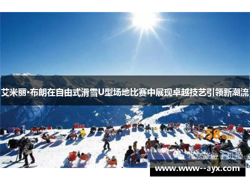 艾米丽·布朗在自由式滑雪U型场地比赛中展现卓越技艺引领新潮流 艾米丽·布朗在自由式滑雪U型场地比赛中展现卓越技艺引领新潮流