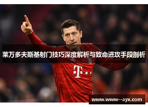 莱万多夫斯基射门技巧深度解析与致命进攻手段剖析 莱万多夫斯基射门技巧深度解析与致命进攻手段剖析