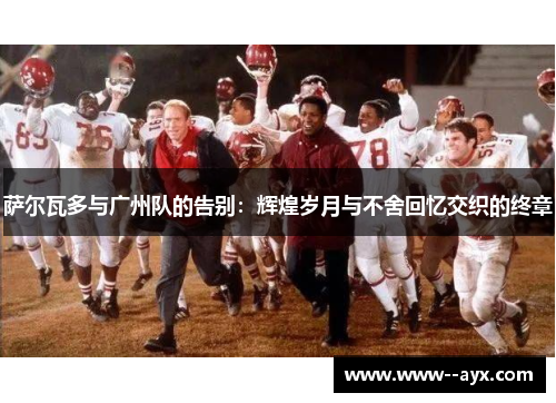 萨尔瓦多与广州队的告别:辉煌岁月与不舍回忆交织的终章 萨尔瓦多与广州队的告别:辉煌岁月与不舍回忆交织的终章