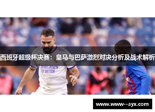 西班牙超级杯决赛:皇马与巴萨激烈对决分析及战术解析 西班牙超级杯决赛:皇马与巴萨激烈对决分析及战术解析