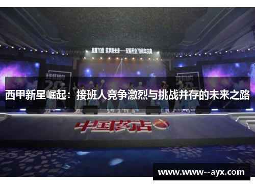 西甲新星崛起:接班人竞争激烈与挑战并存的未来之路 西甲新星崛起:接班人竞争激烈与挑战并存的未来之路