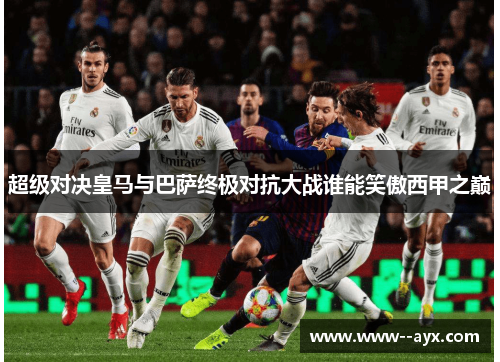 超级对决皇马与巴萨终极对抗大战谁能笑傲西甲之巅 超级对决皇马与巴萨终极对抗大战谁能笑傲西甲之巅