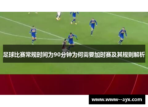 足球比赛常规时间为90分钟为何需要加时赛及其规则解析 足球比赛常规时间为90分钟为何需要加时赛及其规则解析
