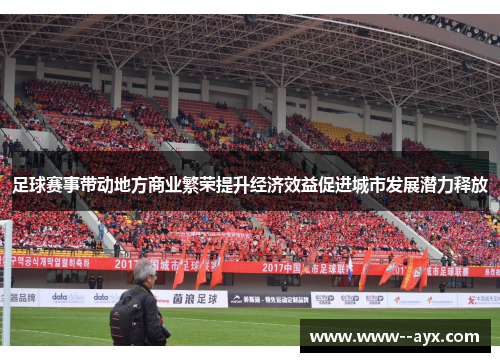 足球赛事带动地方商业繁荣提升经济效益促进城市发展潜力释放 足球赛事带动地方商业繁荣提升经济效益促进城市发展潜力释放