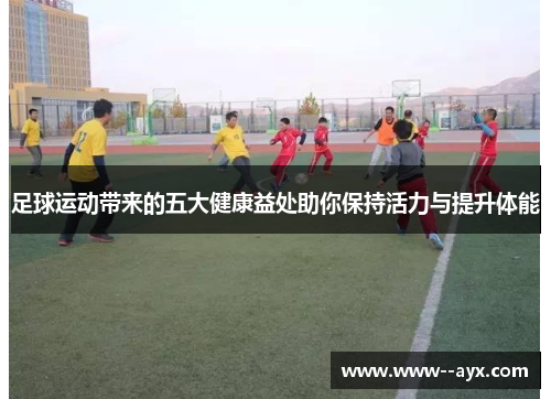 足球运动带来的五大健康益处助你保持活力与提升体能 足球运动带来的五大健康益处助你保持活力与提升体能