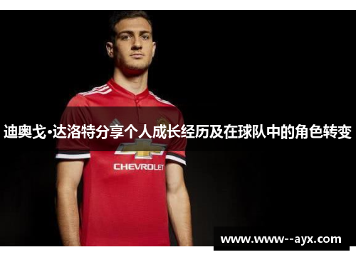迪奥戈·达洛特分享个人成长经历及在球队中的角色转变 迪奥戈·达洛特分享个人成长经历及在球队中的角色转变