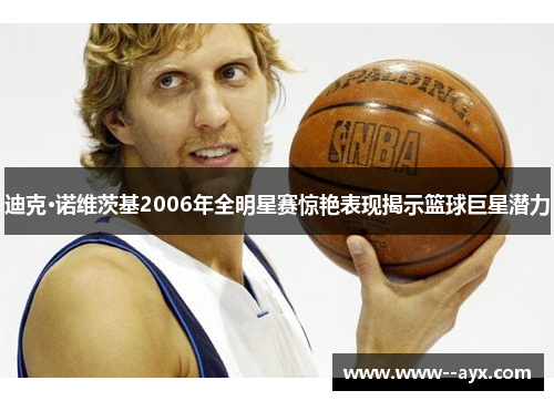 迪克·诺维茨基2006年全明星赛惊艳表现揭示篮球巨星潜力