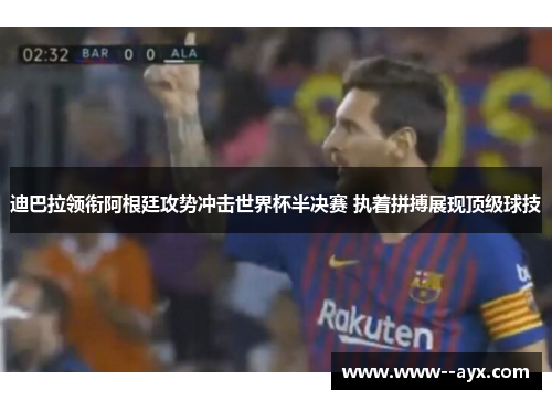 迪巴拉领衔阿根廷攻势冲击世界杯半决赛 执着拼搏展现顶级球技