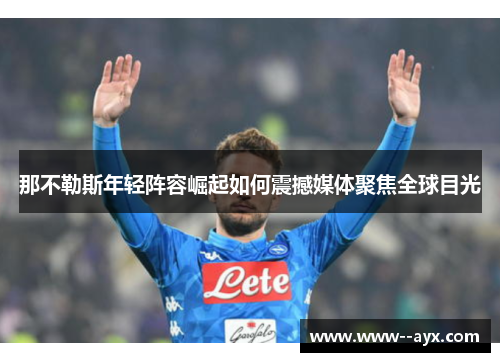 那不勒斯年轻阵容崛起如何震撼媒体聚焦全球目光 那不勒斯年轻阵容崛起如何震撼媒体聚焦全球目光