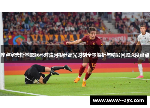 库卢塞夫斯基欧联杯对阵阿根廷高光时刻全景解析与精彩回顾深度盘点 库卢塞夫斯基欧联杯对阵阿根廷高光时刻全景解析与精彩回顾深度盘点