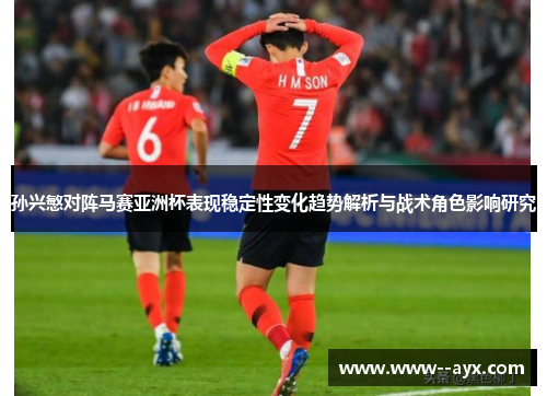 孙兴慜对阵马赛亚洲杯表现稳定性变化趋势解析与战术角色影响研究 孙兴慜对阵马赛亚洲杯表现稳定性变化趋势解析与战术角色影响研究