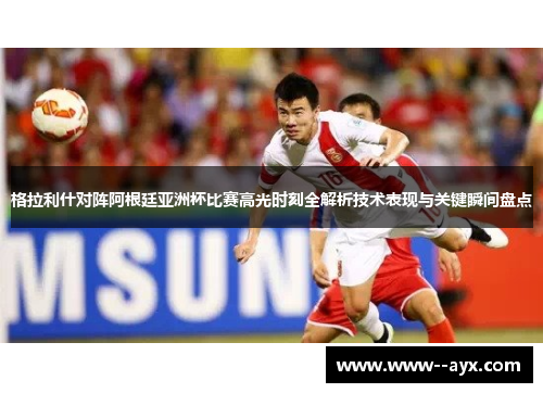 格拉利什对阵阿根廷亚洲杯比赛高光时刻全解析技术表现与关键瞬间盘点
