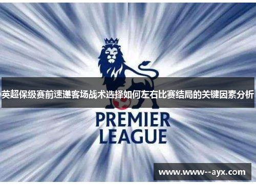 英超保级赛前速递客场战术选择如何左右比赛结局的关键因素分析 英超保级赛前速递客场战术选择如何左右比赛结局的关键因素分析