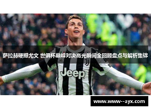 萨拉赫硬撼尤文 世俱杯巅峰对决高光瞬间全回顾盘点与解析集锦 萨拉赫硬撼尤文 世俱杯巅峰对决高光瞬间全回顾盘点与解析集锦