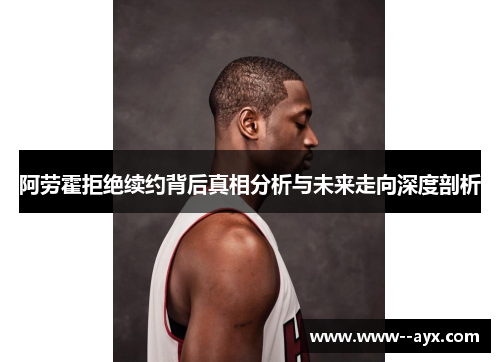 阿劳霍拒绝续约背后真相分析与未来走向深度剖析