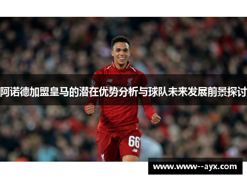 阿诺德加盟皇马的潜在优势分析与球队未来发展前景探讨