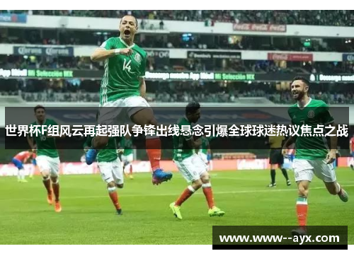 世界杯F组风云再起强队争锋出线悬念引爆全球球迷热议焦点之战
