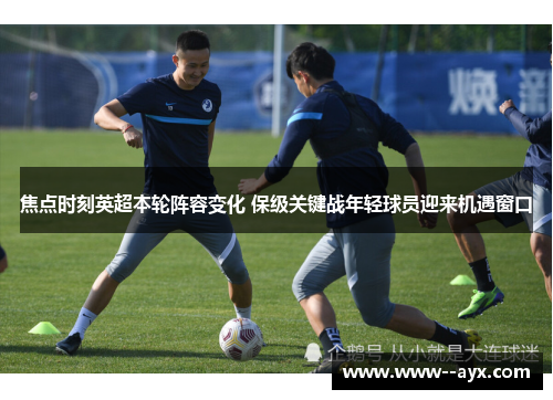 焦点时刻英超本轮阵容变化 保级关键战年轻球员迎来机遇窗口 焦点时刻英超本轮阵容变化 保级关键战年轻球员迎来机遇窗口