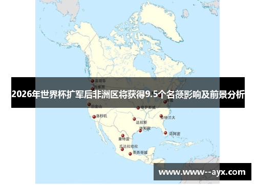 2026年世界杯扩军后非洲区将获得9.5个名额影响及前景分析 2026年世界杯扩军后非洲区将获得9.5个名额影响及前景分析