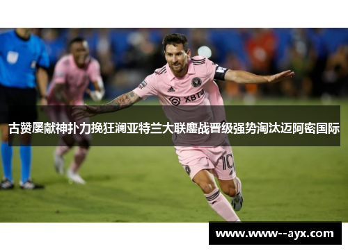 古赞屡献神扑力挽狂澜亚特兰大联鏖战晋级强势淘汰迈阿密国际