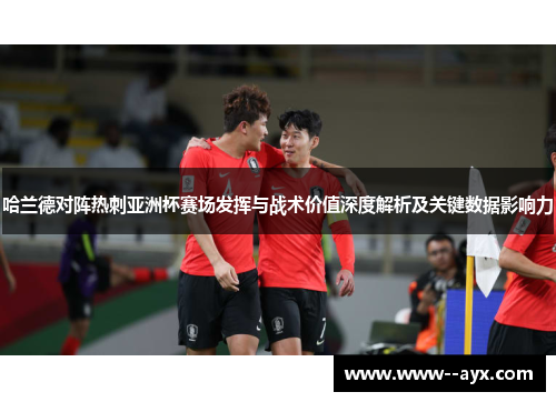 哈兰德对阵热刺亚洲杯赛场发挥与战术价值深度解析及关键数据影响力