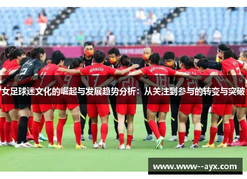 女足球迷文化的崛起与发展趋势分析:从关注到参与的转变与突破 女足球迷文化的崛起与发展趋势分析:从关注到参与的转变与突破