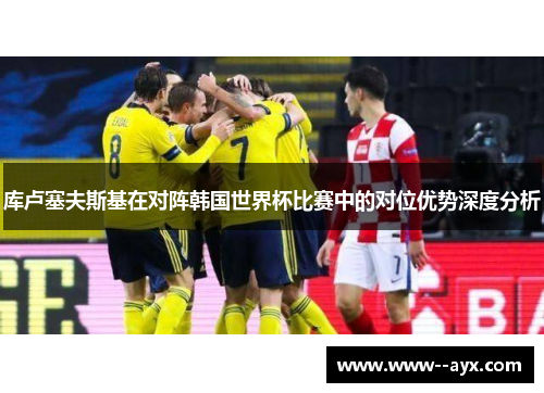 库卢塞夫斯基在对阵韩国世界杯比赛中的对位优势深度分析