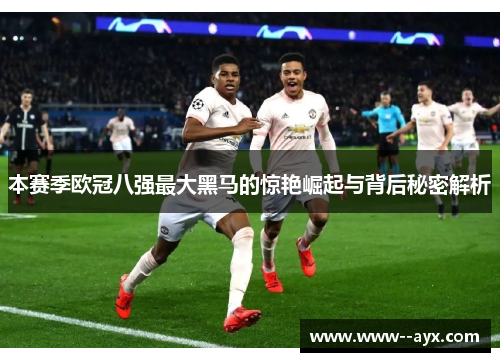 本赛季欧冠八强最大黑马的惊艳崛起与背后秘密解析
